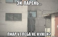  пиар у глеба не нужен?