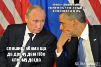 слишиш абама ща да драчу дам тібе сперму дагда обама= слишти путин пакличке ху*ло кагда будем на падати на украйну