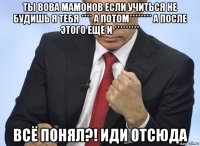 ты вова мамонов если учиться не будишь я тебя **** а потом******** а после этого ещё и ********* всё понял?! иди отсюда