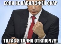 если не набил эфен скар то газ я точно отключу!!!