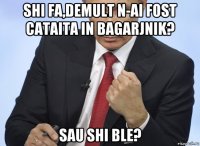 shi fa,demult n-ai fost cataita in bagarjnik? sau shi ble?