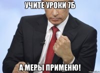 учите уроки 7б а меры применю!