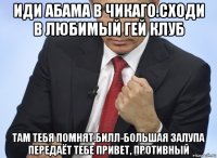 иди абама в чикаго.сходи в любимый гей клуб там тебя помнят.билл-большая залупа передаёт тебе привет, противный