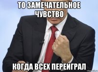 то замечательное чувство когда всех переиграл