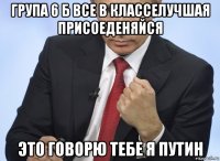 група 6 б все в класселучшая присоеденяйся это говорю тебе я путин