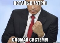 встань в 7 утра! сломай систему!