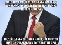 америка разбогатела на убийствах и войнах.и это богатство встанет у них поперёк горла индейцы убитые ими наверное снятся им по ночам.абаму то трясёт не зря