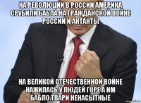 на революции в россии америка срубили бабла на гражданской войне россии и антанты на великой отечественной войне нажилась у людей горе а им бабло.твари ненасытные