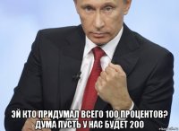  эй кто придумал всего 100 процентов? дума пусть у нас будет 200