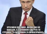  красивая девушка...жалко низ не показан..а с головкой у нее что-то странное..то ли выпила,то ли накурилась..