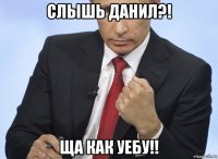 слышь данил?! ща как уебу!!