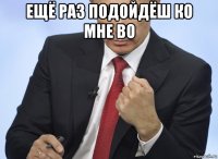 ещё раз подойдёш ко мне во 