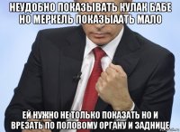 неудобно показывать кулак бабе но меркель показыаать мало ей нужно не только показать но и врезать по половому органу и заднице