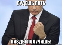 будешь пить пизды получишь!