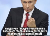  мы добрых граждан позабавим и у позорного столпа кишкой последнего попа последнего царя удавим.