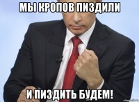 мы кропов пиздили и пиздить будем!