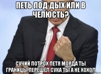 петь под дых или в челюсть? сучий потрох петя морда ты границы перешёл сука ты а не хохол