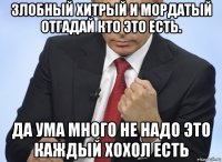 злобный хитрый и мордатый отгадай кто это есть. да ума много не надо это каждый хохол есть