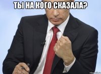 ты на кого сказала? 