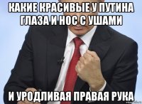 какие красивые у путина глаза и нос с ушами и уродливая правая рука