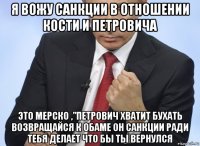 я вожу санкции в отношении кости и петровича это мерско ,"петрович хватит бухать возвращайся к обаме он санкции ради тебя делает что бы ты вернулся