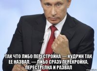  так что либо перестройка — кудрин так ее назвал, — либо сразу перекройка, перестрелка и развал