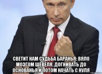  светит нам судьба баранья: вяло мозгом шевеля, догнивать до основанья и потом начать с нуля