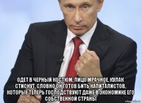  одет в черный костюм, лицо мрачное, кулак стиснут, словно он готов бить капиталистов, которые теперь господствуют даже в экономике его собственной страны