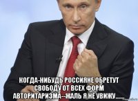  когда-нибудь россияне обретут свободу от всех форм авторитаризма--жаль я не увижу.......