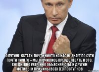  о путине, кстати, почти никто из нас не знает по сути почти ничего – мы научились преодолевать и это, ежедневно уверенно объясняя себе и другим мотивы и причины всех его поступков