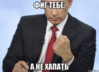 фиг тебе, а не хапать