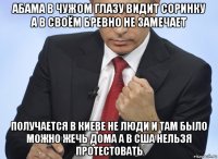 абама в чужом глазу видит соринку а в своём бревно не замечает получается в киеве не люди и там было можно жечь дома а в сша нельзя протестовать