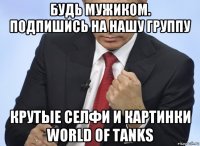 будь мужиком. подпишись на нашу группу крутые селфи и картинки world of tanks