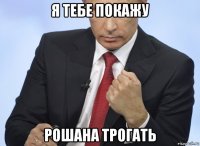 я тебе покажу рошана трогать