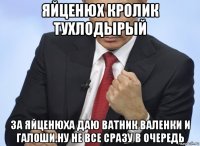 яйценюх кролик тухлодырый за яйценюха даю ватник валенки и галоши.ну не все сразу в очередь