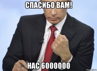 спасибо вам! нас 6000000