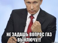  не задашь вопрос газ выключу !!