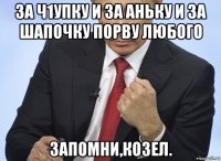 за ч1упку и за аньку и за шапочку порву любого запомни,козел.