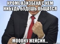 кроме азизбека с кем нибудь будешь общатся мооону жейсин...