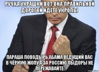 ручка украшки вот она правильной дорогой идёте укропы параша поводырь.абама ведущий вас в чёрную жопу.а за россию пыдоры не пережавайте