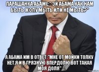 парашанка абаме:" эй абама как нам быть жопу мыть или не мыть?" а абама им в ответ:"мне от мойки толку нет.я и в грязную впердолю вот такая моя доля"