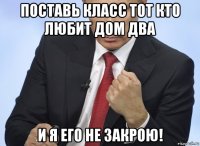 поставь класс тот кто любит дом два и я его не закрою!