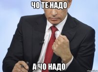 чо те надо а чо надо