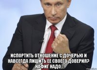  испортить отношение с дочерью и навсегда лишить ее своего доверия? нафиг надо.