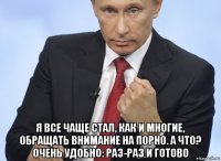  я все чаще стал, как и многие, обращать внимание на порно. а что? очень удобно: раз-раз и готово