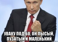  уваку под 60, он лысый, пузатый и маленький