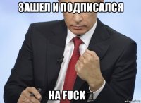 зашел и подписался на fuck♔