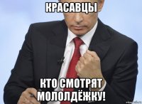 красавцы кто смотрят мололдёжку!