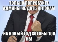 только попробуйте админы не дать игрокам на новый год хотябы 100 кб!