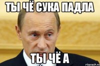 ты чё сука падла ты чё а